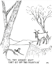 Tell them Gregory Goat can't get off this mountain.